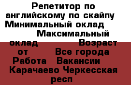 Репетитор по английскому по скайпу › Минимальный оклад ­ 25 000 › Максимальный оклад ­ 45 000 › Возраст от ­ 18 - Все города Работа » Вакансии   . Карачаево-Черкесская респ.